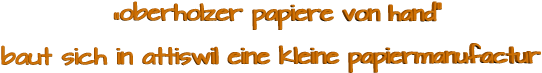 „oberholzer papiere von hand“              baut sich in attiswil eine kleine papiermanufactur