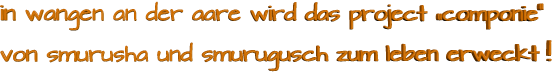 in wangen an der aare wird das project „componie“       von smurusha und smurugusch zum leben erweckt !